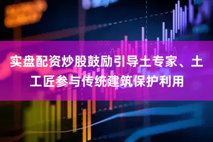 实盘配资炒股鼓励引导土专家、土工匠参与传统建筑保护利用