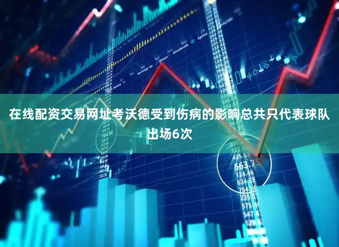 在线配资交易网址考沃德受到伤病的影响总共只代表球队出场6次