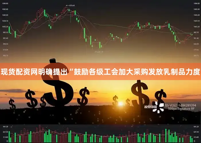 现货配资网明确提出“鼓励各级工会加大采购发放乳制品力度