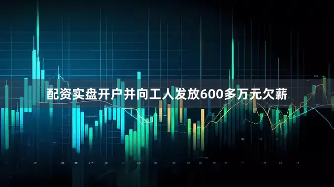 配资实盘开户并向工人发放600多万元欠薪