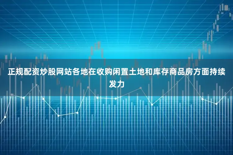 正规配资炒股网站各地在收购闲置土地和库存商品房方面持续发力