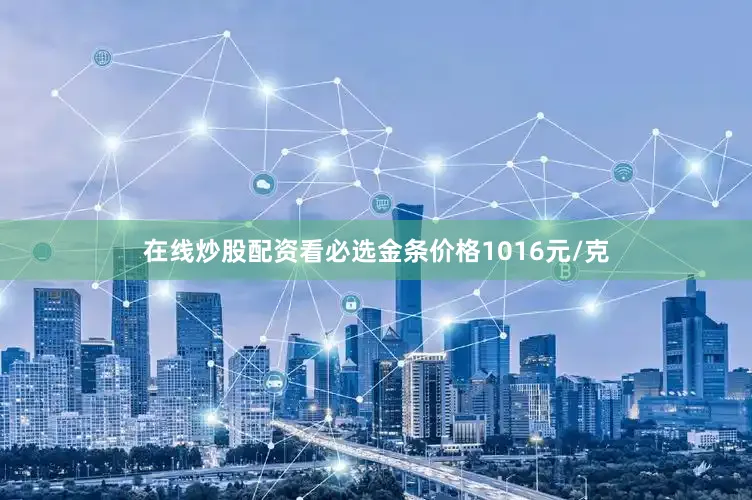 在线炒股配资看必选金条价格1016元/克