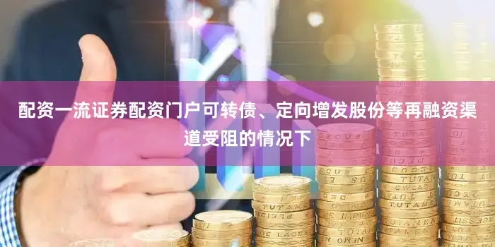 配资一流证券配资门户可转债、定向增发股份等再融资渠道受阻的情况下