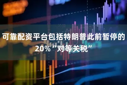 可靠配资平台包括特朗普此前暂停的20%“对等关税”
