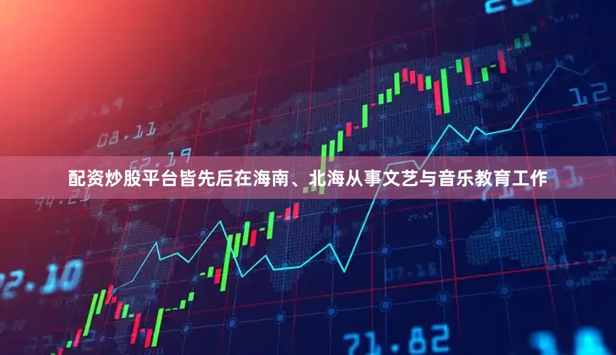 配资炒股平台皆先后在海南、北海从事文艺与音乐教育工作