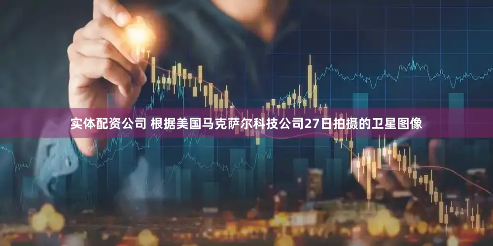 实体配资公司 根据美国马克萨尔科技公司27日拍摄的卫星图像