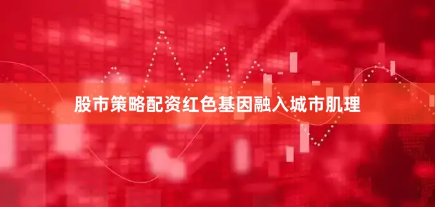 股市策略配资红色基因融入城市肌理
