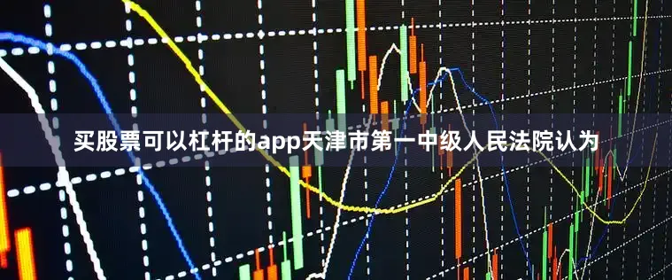 买股票可以杠杆的app天津市第一中级人民法院认为
