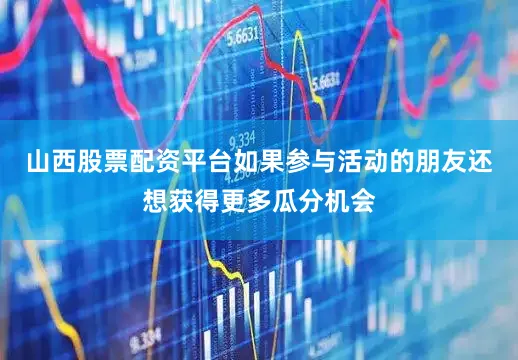 山西股票配资平台如果参与活动的朋友还想获得更多瓜分机会