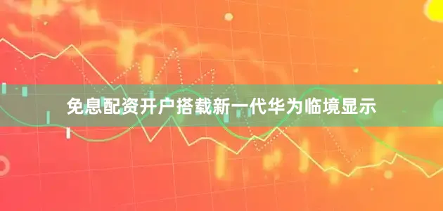 免息配资开户搭载新一代华为临境显示