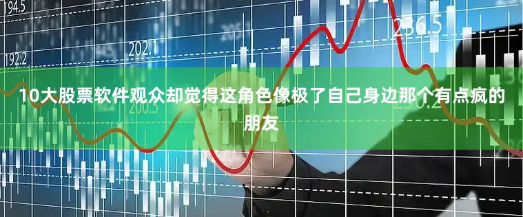 10大股票软件观众却觉得这角色像极了自己身边那个有点疯的朋友