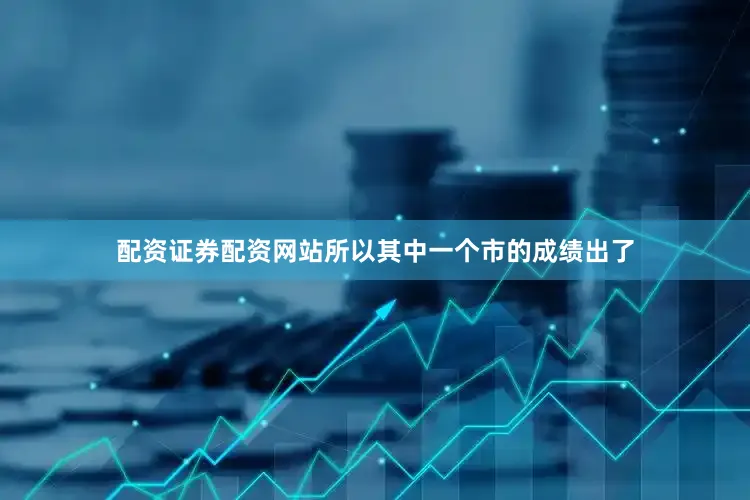 配资证券配资网站所以其中一个市的成绩出了