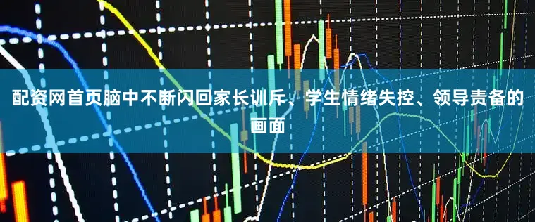 配资网首页脑中不断闪回家长训斥、学生情绪失控、领导责备的画面