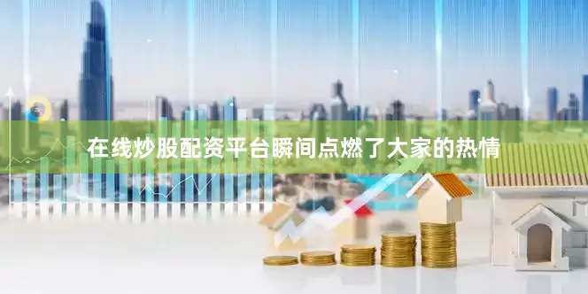 在线炒股配资平台瞬间点燃了大家的热情