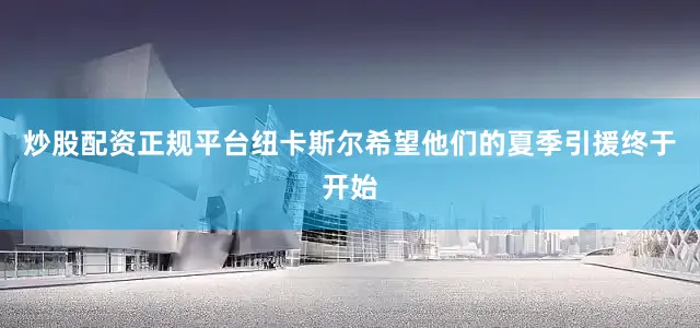 炒股配资正规平台纽卡斯尔希望他们的夏季引援终于开始
