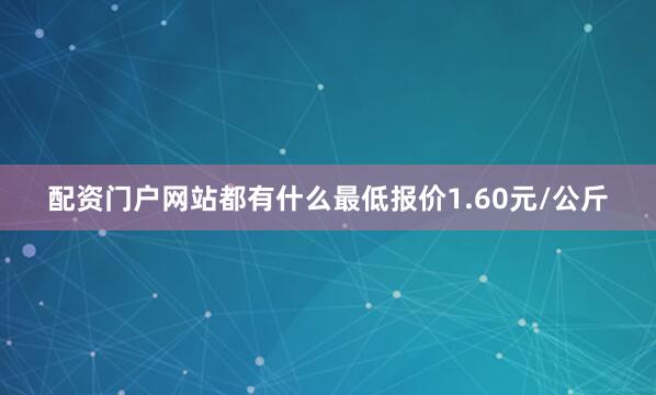 配资门户网站都有什么最低报价1.60元/公斤