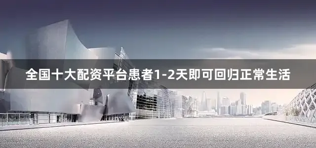 全国十大配资平台患者1-2天即可回归正常生活