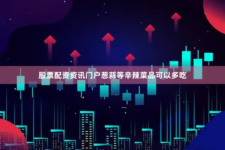 股票配资资讯门户葱蒜等辛辣菜品可以多吃