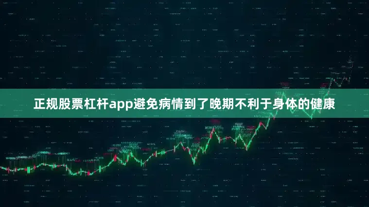 正规股票杠杆app避免病情到了晚期不利于身体的健康