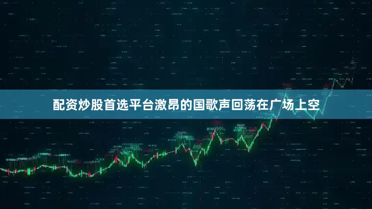 配资炒股首选平台激昂的国歌声回荡在广场上空