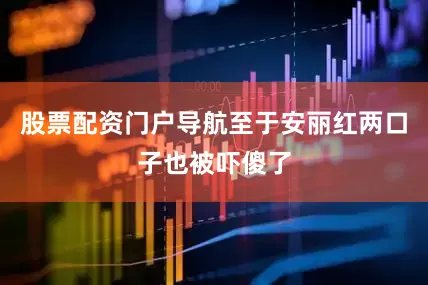 股票配资门户导航至于安丽红两口子也被吓傻了