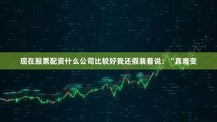 现在股票配资什么公司比较好我还假装着说：“真难变