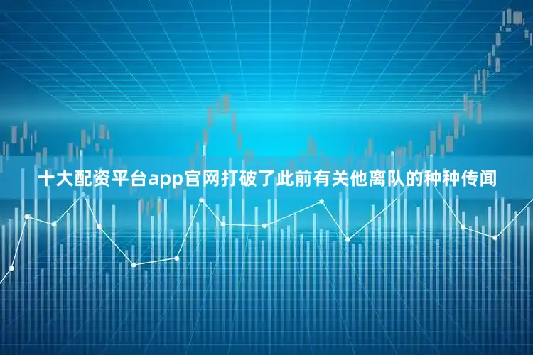 十大配资平台app官网打破了此前有关他离队的种种传闻