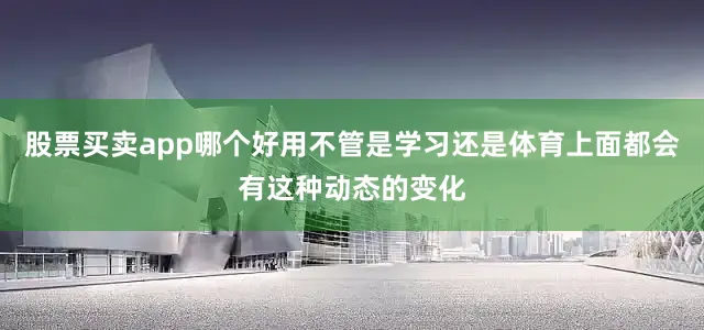 股票买卖app哪个好用不管是学习还是体育上面都会有这种动态的变化