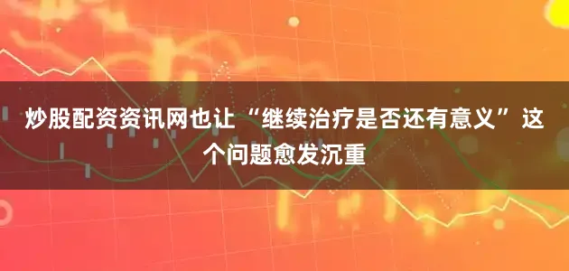 炒股配资资讯网也让 “继续治疗是否还有意义” 这个问题愈发沉重