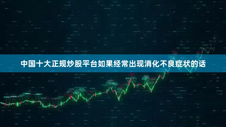 中国十大正规炒股平台如果经常出现消化不良症状的话