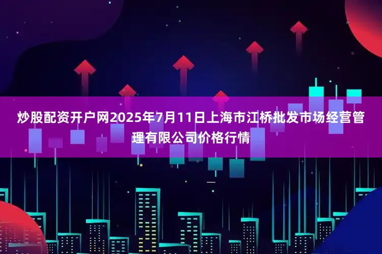 炒股配资开户网2025年7月11日上海市江桥批发市场经营管理有限公司价格行情