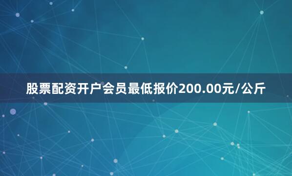 股票配资开户会员最低报价200.00元/公斤