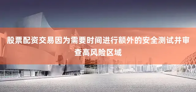 股票配资交易因为需要时间进行额外的安全测试并审查高风险区域