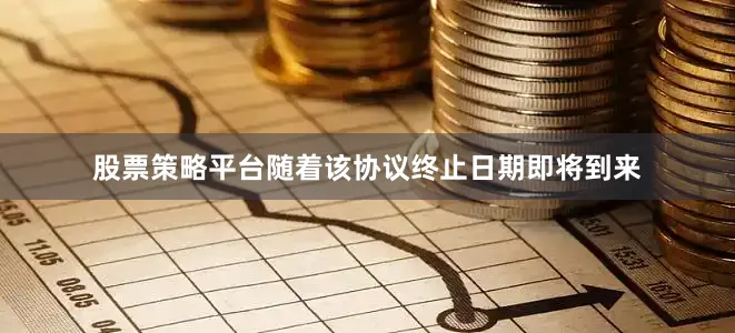 股票策略平台随着该协议终止日期即将到来