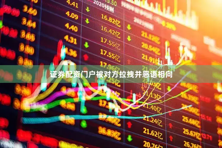 证券配资门户被对方拉拽并恶语相向