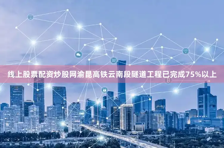 线上股票配资炒股网渝昆高铁云南段隧道工程已完成75%以上