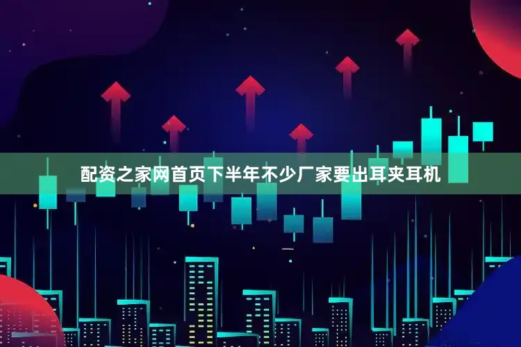配资之家网首页下半年不少厂家要出耳夹耳机
