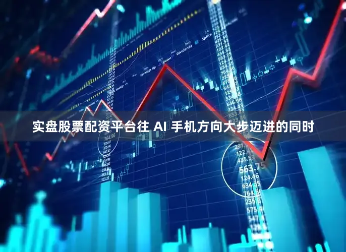 实盘股票配资平台往 AI 手机方向大步迈进的同时
