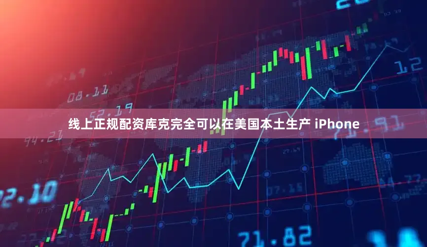 线上正规配资库克完全可以在美国本土生产 iPhone