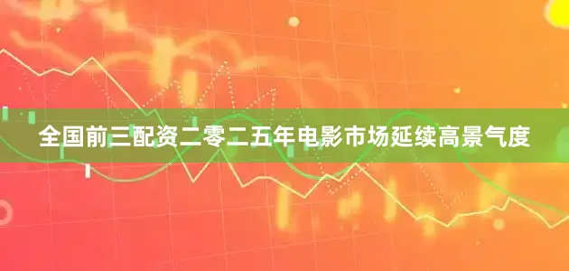 全国前三配资二零二五年电影市场延续高景气度