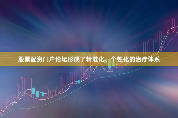 股票配资门户论坛形成了精准化、个性化的治疗体系