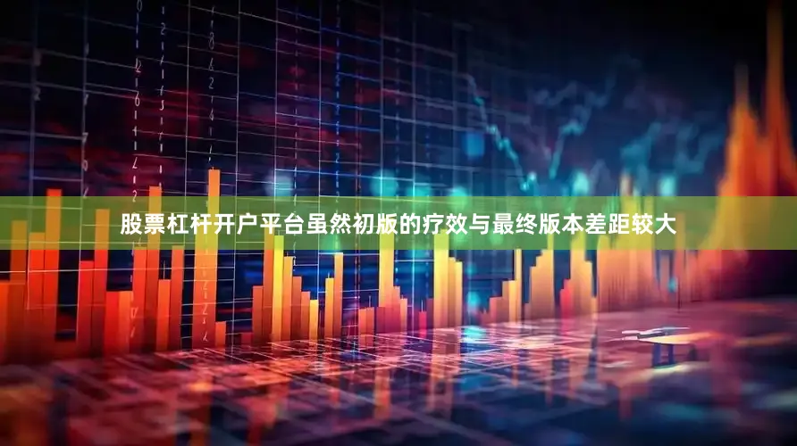 股票杠杆开户平台虽然初版的疗效与最终版本差距较大