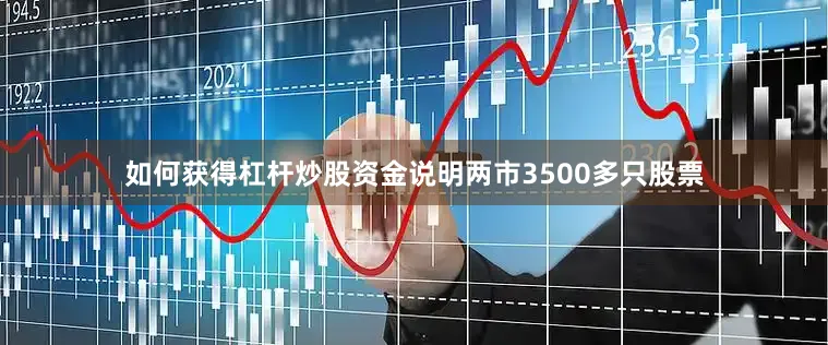 如何获得杠杆炒股资金说明两市3500多只股票
