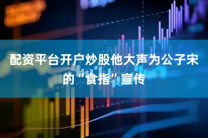 配资平台开户炒股他大声为公子宋的“食指”宣传