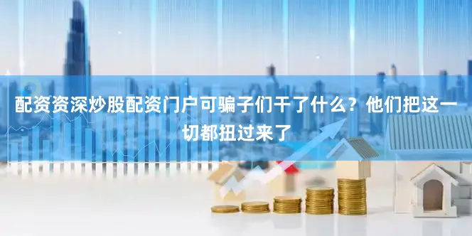 配资资深炒股配资门户可骗子们干了什么？他们把这一切都扭过来了