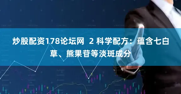炒股配资178论坛网  2 科学配方：蕴含七白草、熊果苷等淡斑成分