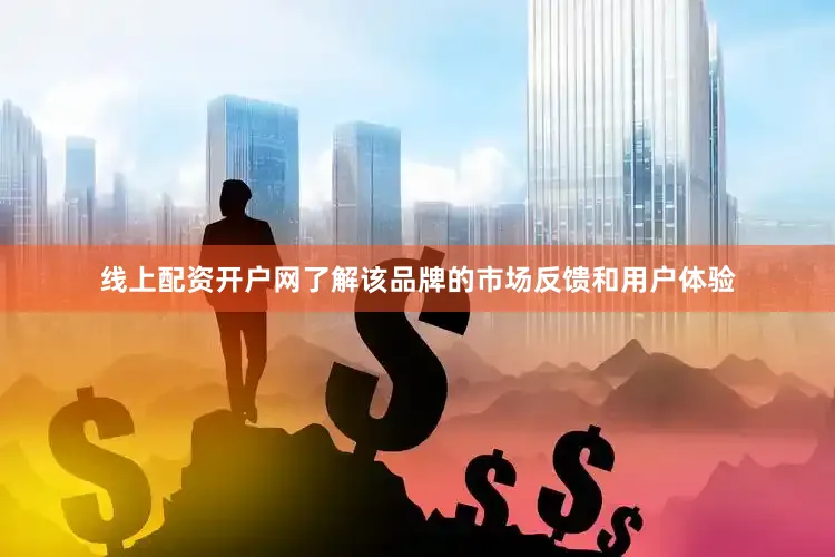 线上配资开户网了解该品牌的市场反馈和用户体验