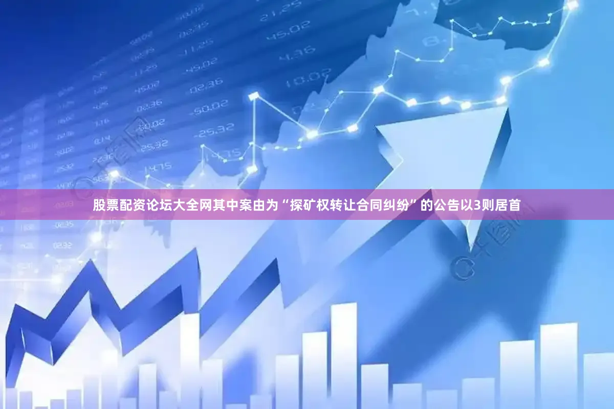 股票配资论坛大全网其中案由为“探矿权转让合同纠纷”的公告以3则居首