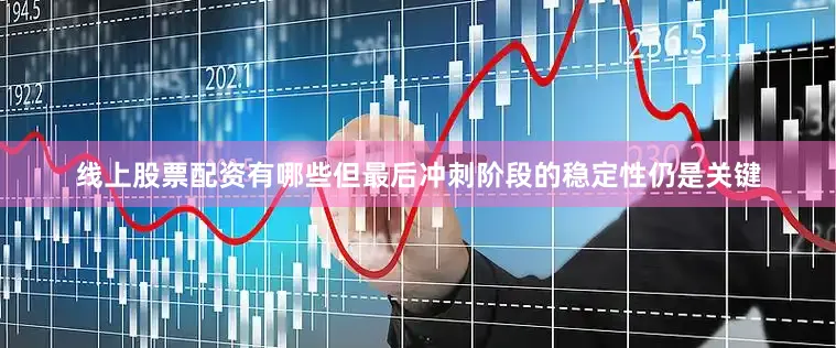 线上股票配资有哪些但最后冲刺阶段的稳定性仍是关键