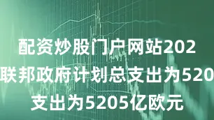配资炒股门户网站2026年德国联邦政府计划总支出为5205亿欧元